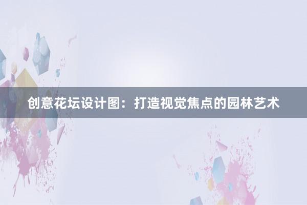 创意花坛设计图：打造视觉焦点的园林艺术